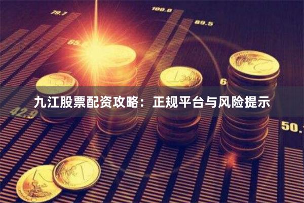 九江股票配资攻略：正规平台与风险提示