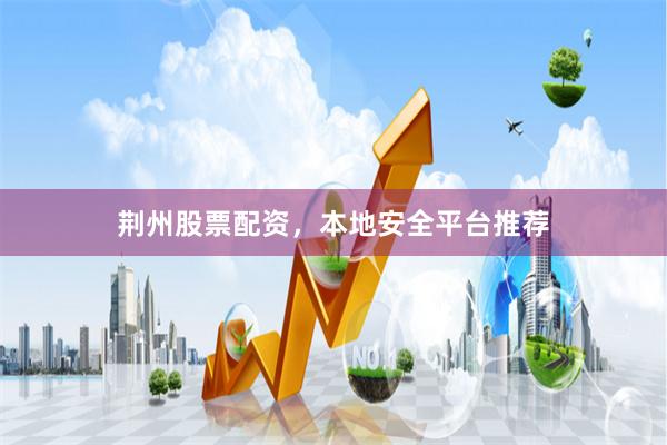 荆州股票配资,本地安全平台推荐