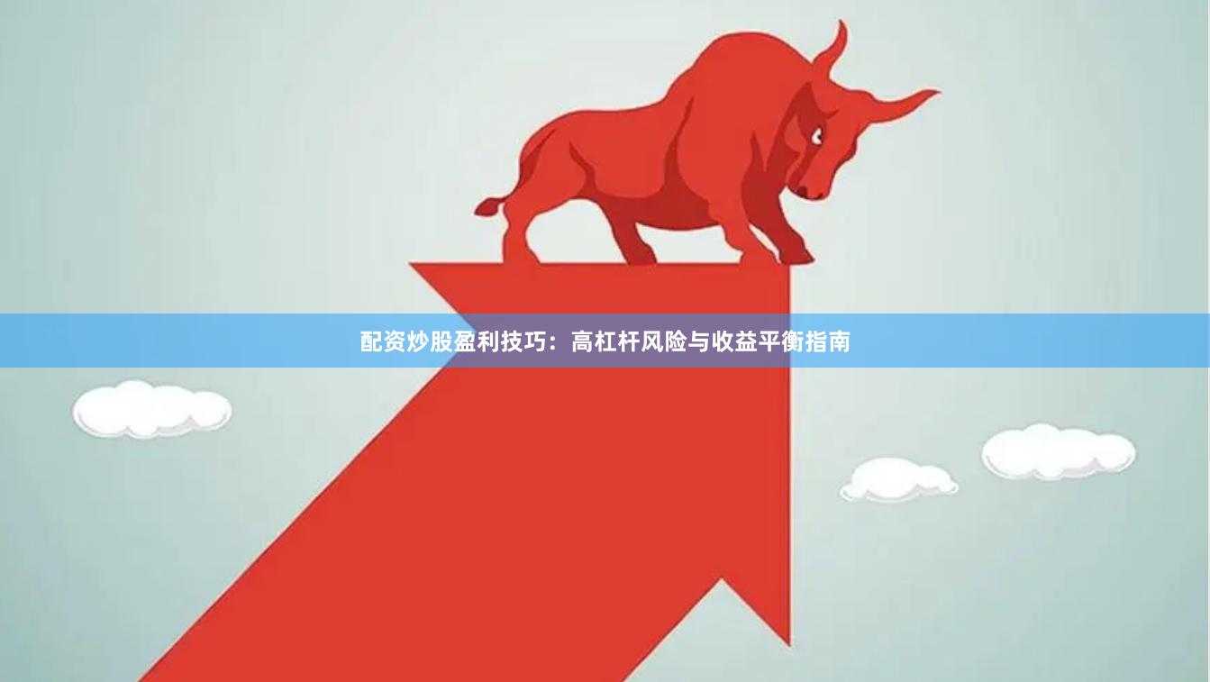 配资炒股盈利技巧：高杠杆风险与收益平衡指南