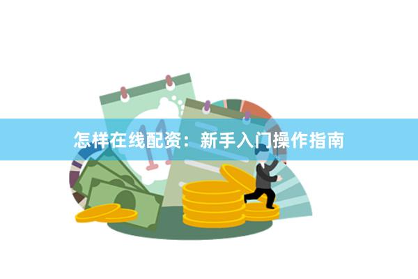 怎样在线配资：新手入门操作指南