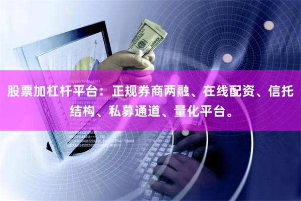 股票加杠杆平台：正规券商两融、在线配资、信托结构、私募通道、量化平台。