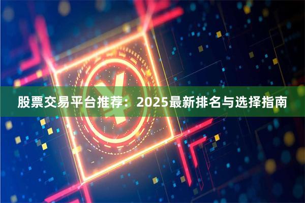 股票交易平台推荐：2025最新排名与选择指南