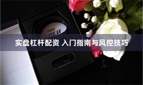 实盘杠杆配资 入门指南与风控技巧