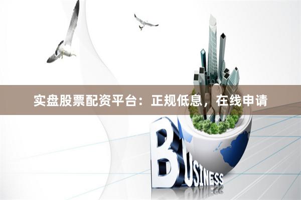 实盘股票配资平台：正规低息，在线申请
