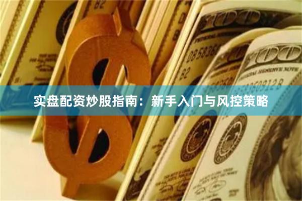 实盘配资炒股指南：新手入门与风控策略