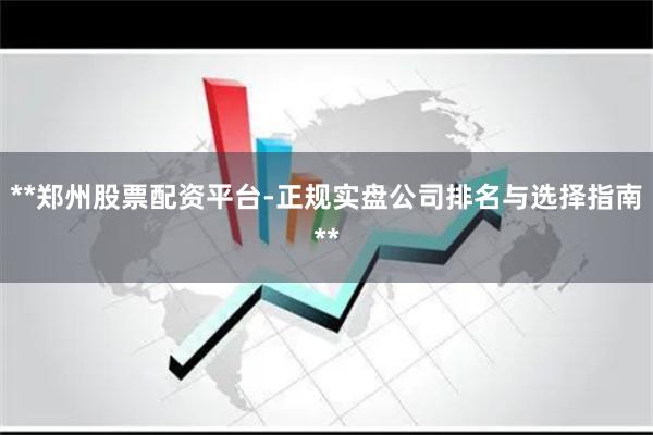 **郑州股票配资平台-正规实盘公司排名与选择指南**
