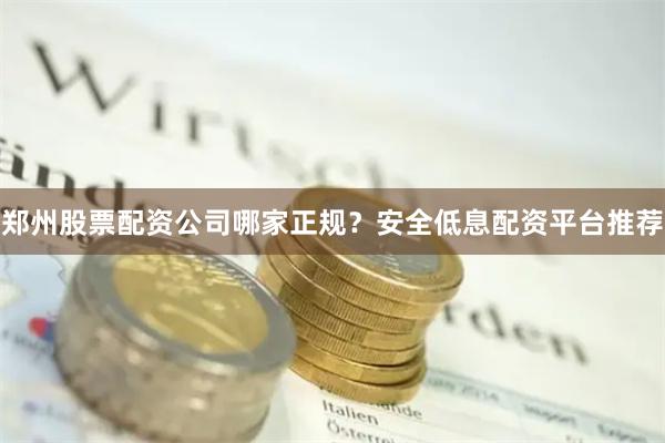 郑州股票配资公司哪家正规？安全低息配资平台推荐
