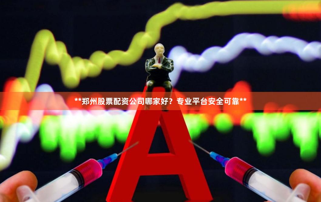 **郑州股票配资公司哪家好？专业平台安全可靠**
