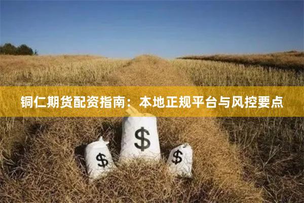 铜仁期货配资指南：本地正规平台与风控要点
