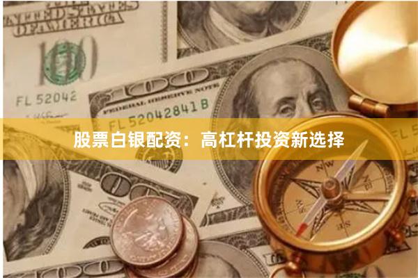 股票白银配资：高杠杆投资新选择