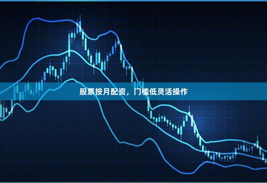 股票按月配资，门槛低灵活操作