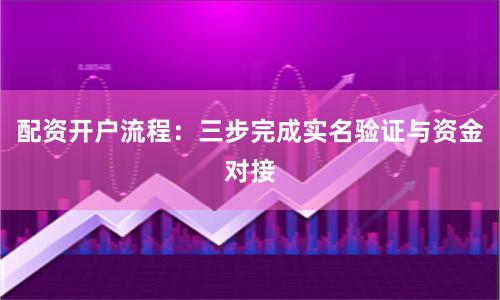 配资开户流程：三步完成实名验证与资金对接