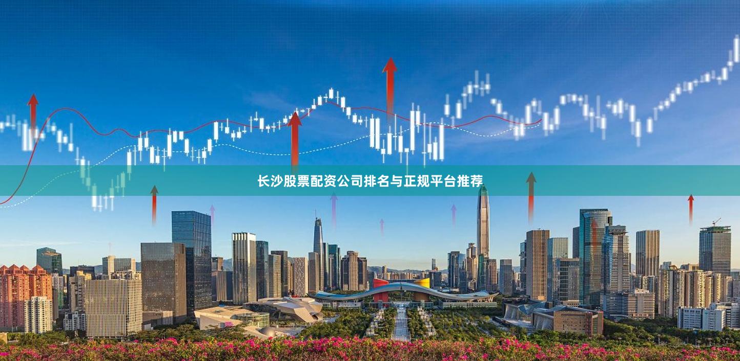 长沙股票配资公司排名与正规平台推荐