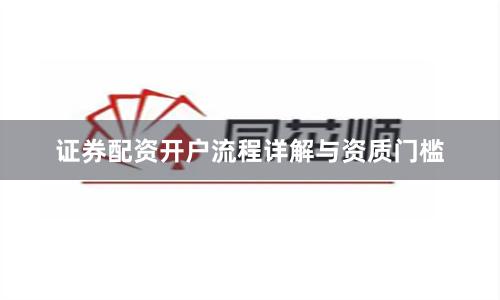 证券配资开户流程详解与资质门槛