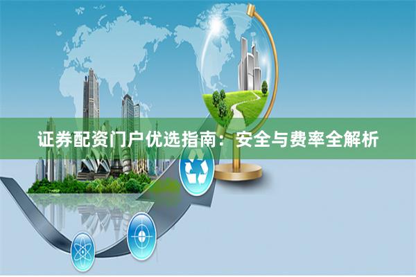 证券配资门户优选指南：安全与费率全解析