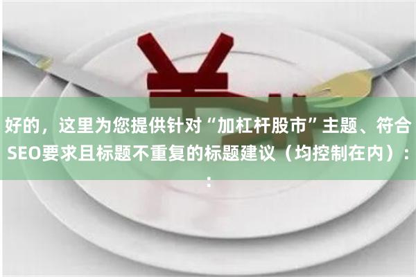 好的，这里为您提供针对“加杠杆股市”主题、符合SEO要求且标题不重复的标题建议（均控制在内）：