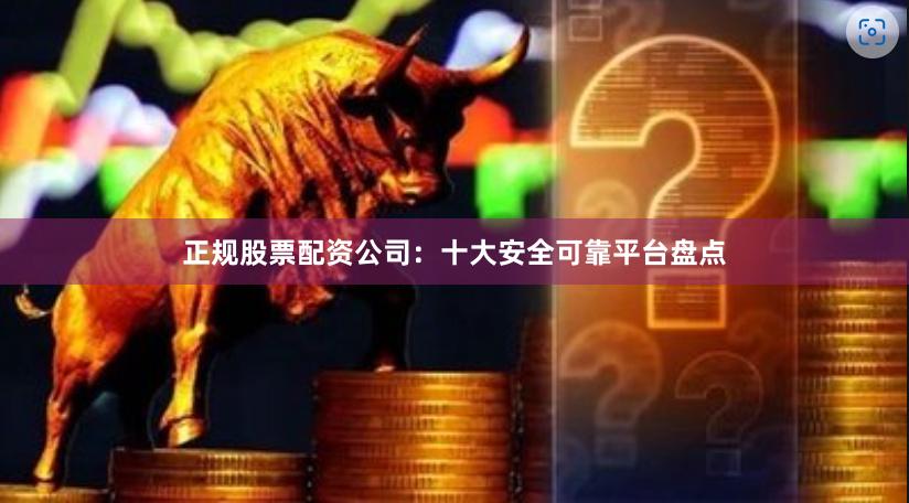 正规股票配资公司：十大安全可靠平台盘点