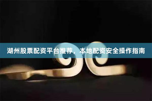 湖州股票配资平台推荐，本地配资安全操作指南