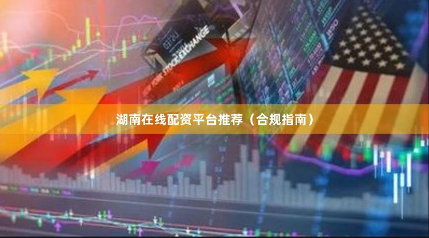 湖南在线配资平台推荐（合规指南）
